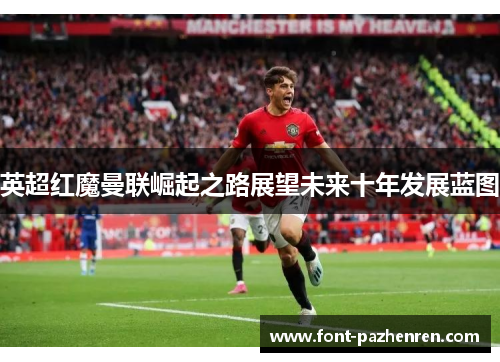 英超红魔曼联崛起之路展望未来十年发展蓝图