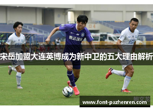 宋岳加盟大连英博成为新中卫的五大理由解析 宋岳加盟大连英博成为新中卫的五大理由解析