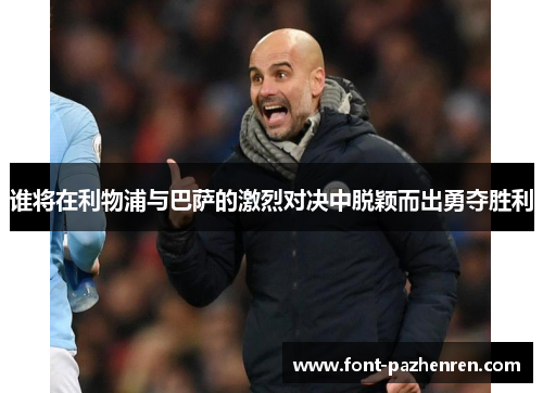 谁将在利物浦与巴萨的激烈对决中脱颖而出勇夺胜利 谁将在利物浦与巴萨的激烈对决中脱颖而出勇夺胜利