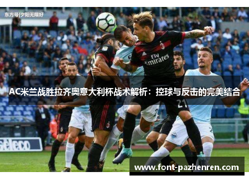 AC米兰战胜拉齐奥意大利杯战术解析:控球与反击的完美结合 AC米兰战胜拉齐奥意大利杯战术解析:控球与反击的完美结合