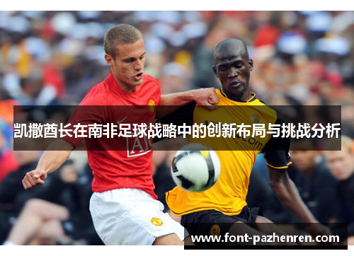 凯撒酋长在南非足球战略中的创新布局与挑战分析 凯撒酋长在南非足球战略中的创新布局与挑战分析