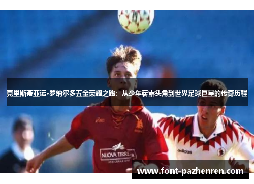 克里斯蒂亚诺·罗纳尔多五金荣耀之路:从少年崭露头角到世界足球巨星的传奇历程 克里斯蒂亚诺·罗纳尔多五金荣耀之路:从少年崭露头角到世界足球巨星的传奇历程