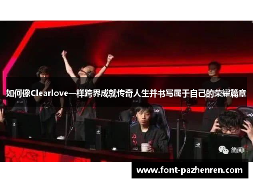 如何像Clearlove一样跨界成就传奇人生并书写属于自己的荣耀篇章 如何像Clearlove一样跨界成就传奇人生并书写属于自己的荣耀篇章