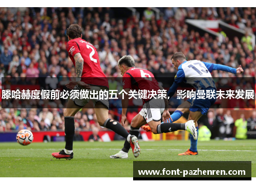 滕哈赫度假前必须做出的五个关键决策,影响曼联未来发展 滕哈赫度假前必须做出的五个关键决策,影响曼联未来发展