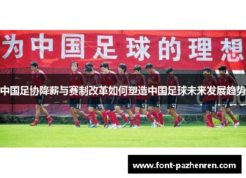 中国足协降薪与赛制改革如何塑造中国足球未来发展趋势 中国足协降薪与赛制改革如何塑造中国足球未来发展趋势