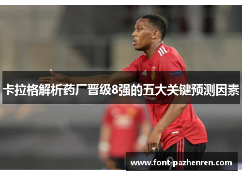 卡拉格解析药厂晋级8强的五大关键预测因素 卡拉格解析药厂晋级8强的五大关键预测因素