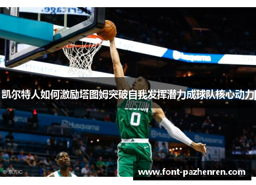 凯尔特人如何激励塔图姆突破自我发挥潜力成球队核心动力 凯尔特人如何激励塔图姆突破自我发挥潜力成球队核心动力
