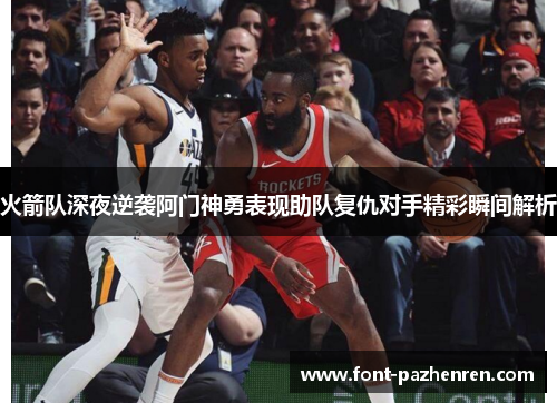 火箭队深夜逆袭阿门神勇表现助队复仇对手精彩瞬间解析 火箭队深夜逆袭阿门神勇表现助队复仇对手精彩瞬间解析
