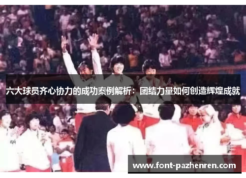 六大球员齐心协力的成功案例解析:团结力量如何创造辉煌成就 六大球员齐心协力的成功案例解析:团结力量如何创造辉煌成就