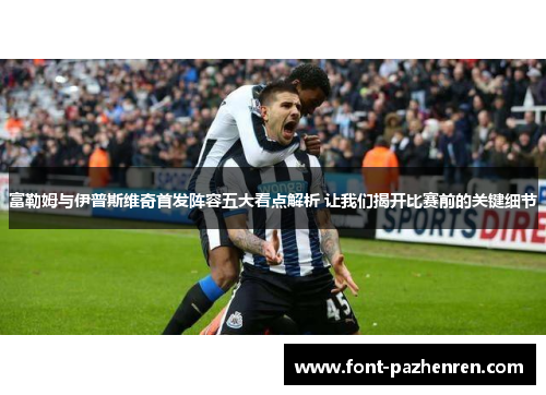 富勒姆与伊普斯维奇首发阵容五大看点解析 让我们揭开比赛前的关键细节