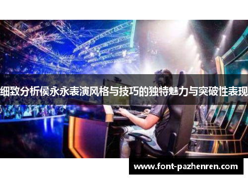 细致分析侯永永表演风格与技巧的独特魅力与突破性表现