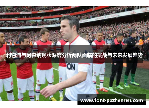 利物浦与阿森纳现状深度分析两队面临的挑战与未来发展趋势