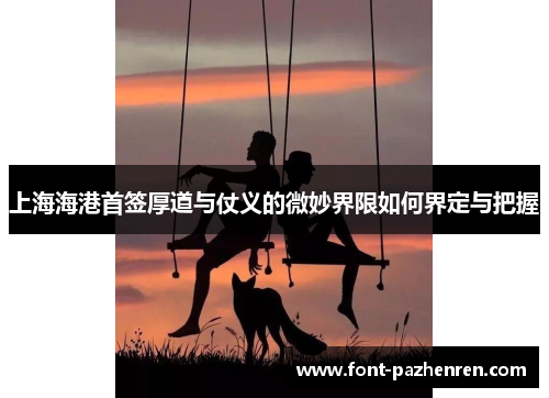 上海海港首签厚道与仗义的微妙界限如何界定与把握