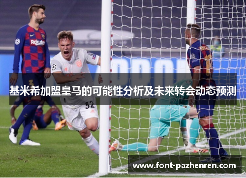 基米希加盟皇马的可能性分析及未来转会动态预测