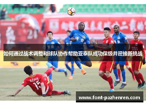 如何通过战术调整和球队协作帮助亚泰队成功保级并迎接新挑战