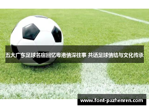 五大广东足球名宿回忆粤港情深往事 共话足球情结与文化传承