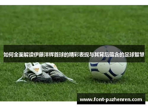 如何全面解读伊藤洋辉首球的精彩表现与其背后蕴含的足球智慧