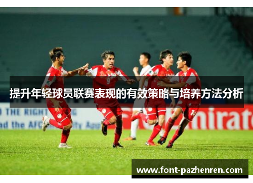 提升年轻球员联赛表现的有效策略与培养方法分析