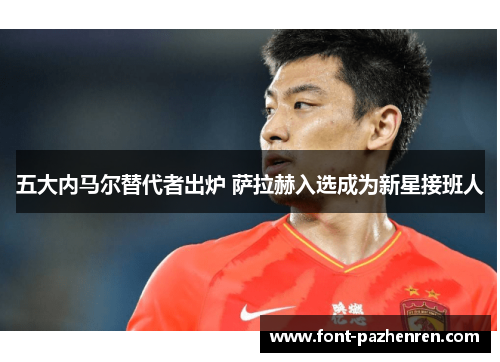 五大内马尔替代者出炉 萨拉赫入选成为新星接班人 五大内马尔替代者出炉 萨拉赫入选成为新星接班人