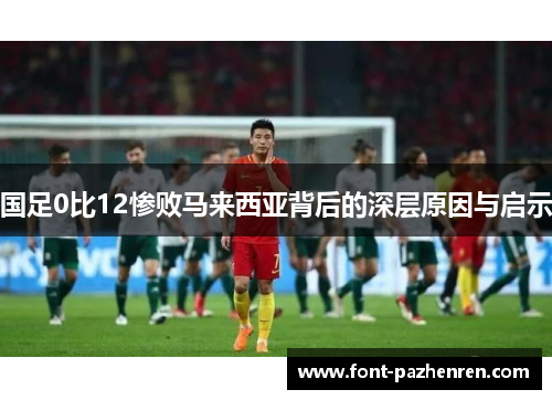 国足0比12惨败马来西亚背后的深层原因与启示