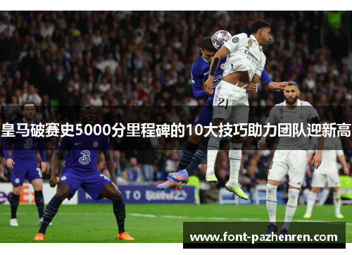 皇马破赛史5000分里程碑的10大技巧助力团队迎新高