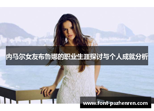 内马尔女友布鲁娜的职业生涯探讨与个人成就分析 内马尔女友布鲁娜的职业生涯探讨与个人成就分析