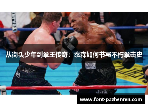 从街头少年到拳王传奇:泰森如何书写不朽拳击史 从街头少年到拳王传奇:泰森如何书写不朽拳击史