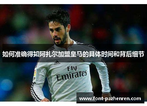 如何准确得知阿扎尔加盟皇马的具体时间和背后细节 如何准确得知阿扎尔加盟皇马的具体时间和背后细节
