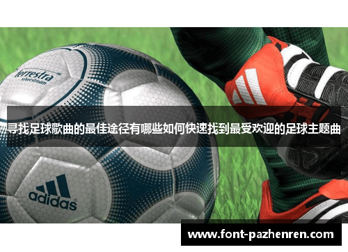 寻找足球歌曲的最佳途径有哪些如何快速找到最受欢迎的足球主题曲 寻找足球歌曲的最佳途径有哪些如何快速找到最受欢迎的足球主题曲