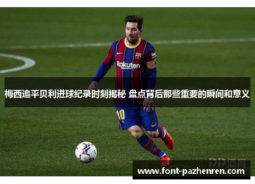 梅西追平贝利进球纪录时刻揭秘 盘点背后那些重要的瞬间和意义 梅西追平贝利进球纪录时刻揭秘 盘点背后那些重要的瞬间和意义