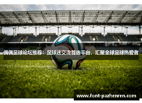 偶偶足球论坛推荐：足球迷交流首选平台，汇聚全球足球热爱者