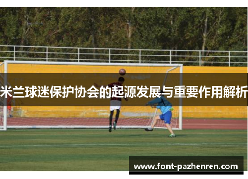 米兰球迷保护协会的起源发展与重要作用解析 米兰球迷保护协会的起源发展与重要作用解析