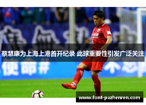 蔡慧康为上海上港首开纪录 此球重要性引发广泛关注