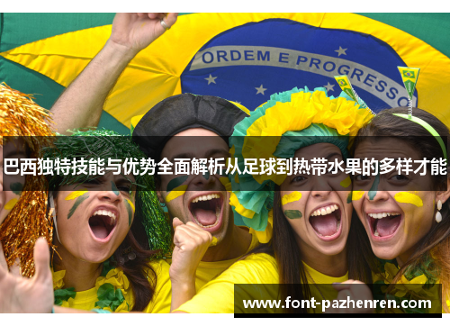 巴西独特技能与优势全面解析从足球到热带水果的多样才能 巴西独特技能与优势全面解析从足球到热带水果的多样才能