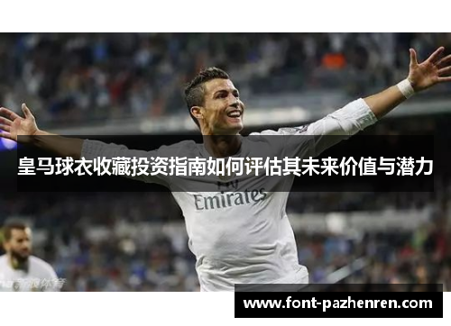 皇马球衣收藏投资指南如何评估其未来价值与潜力 皇马球衣收藏投资指南如何评估其未来价值与潜力