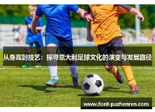 从身高到技艺:探寻意大利足球文化的演变与发展路径 从身高到技艺:探寻意大利足球文化的演变与发展路径