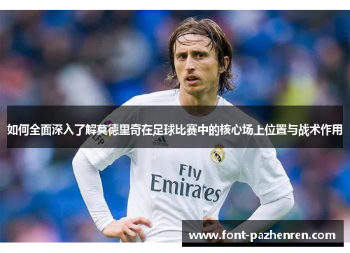 如何全面深入了解莫德里奇在足球比赛中的核心场上位置与战术作用 如何全面深入了解莫德里奇在足球比赛中的核心场上位置与战术作用