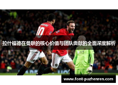 拉什福德在曼联的核心价值与团队贡献的全面深度解析