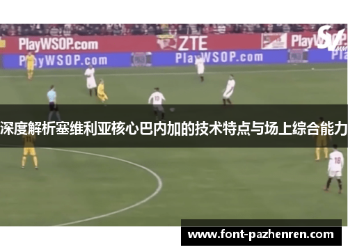 深度解析塞维利亚核心巴内加的技术特点与场上综合能力 深度解析塞维利亚核心巴内加的技术特点与场上综合能力