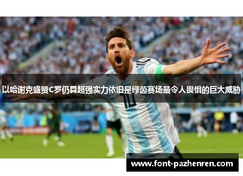 以哈谢克盛赞C罗仍具超强实力依旧是绿茵赛场最令人畏惧的巨大威胁