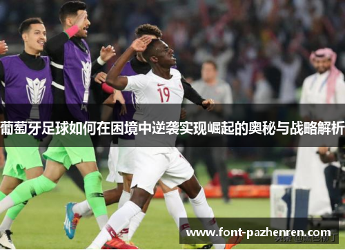葡萄牙足球如何在困境中逆袭实现崛起的奥秘与战略解析 葡萄牙足球如何在困境中逆袭实现崛起的奥秘与战略解析