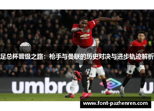 足总杯晋级之路:枪手与曼联的历史对决与进步轨迹解析 足总杯晋级之路:枪手与曼联的历史对决与进步轨迹解析