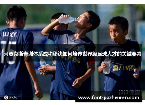 阿贾克斯青训体系成功秘诀如何培养世界级足球人才的关键要素 阿贾克斯青训体系成功秘诀如何培养世界级足球人才的关键要素