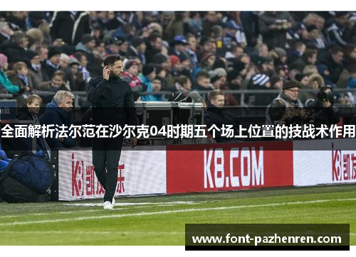 全面解析法尔范在沙尔克04时期五个场上位置的技战术作用