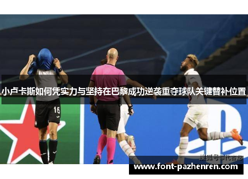 小卢卡斯如何凭实力与坚持在巴黎成功逆袭重夺球队关键替补位置 小卢卡斯如何凭实力与坚持在巴黎成功逆袭重夺球队关键替补位置