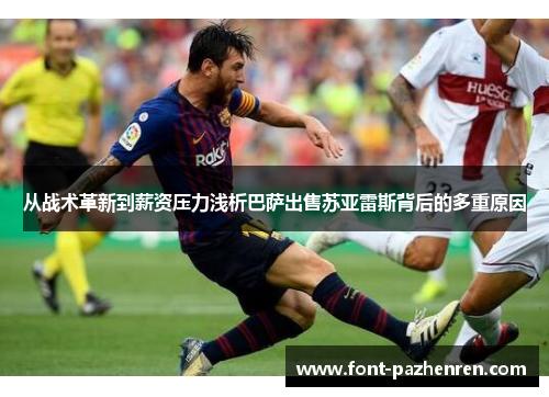 从战术革新到薪资压力浅析巴萨出售苏亚雷斯背后的多重原因 从战术革新到薪资压力浅析巴萨出售苏亚雷斯背后的多重原因