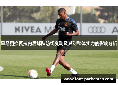 皇马更换瓦拉内后球队防线变动及其对整体实力的影响分析