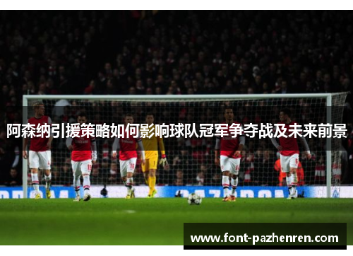 阿森纳引援策略如何影响球队冠军争夺战及未来前景