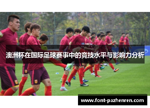 澳洲杯在国际足球赛事中的竞技水平与影响力分析