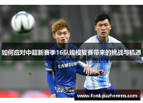 如何应对中超新赛季16队规模复赛带来的挑战与机遇 如何应对中超新赛季16队规模复赛带来的挑战与机遇